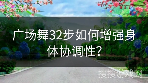 广场舞32步如何增强身体协调性？