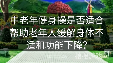 中老年健身操是否适合帮助老年人缓解身体不适和功能下降？