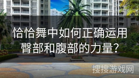 恰恰舞中如何正确运用臀部和腹部的力量？