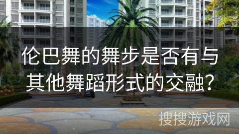 伦巴舞的舞步是否有与其他舞蹈形式的交融？