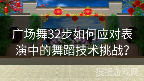 广场舞32步如何应对表演中的舞蹈技术挑战？