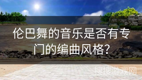 伦巴舞的音乐是否有专门的编曲风格？