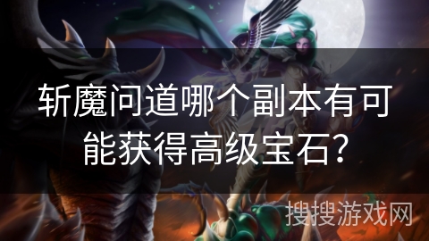 斩魔问道哪个副本有可能获得高级宝石? 斩魔问道哪个副本有可能获得高级宝石?