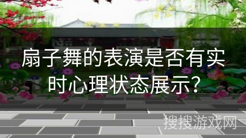 扇子舞的表演是否有实时心理状态展示？