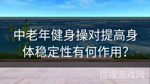 中老年健身操对提高身体稳定性有何作用？
