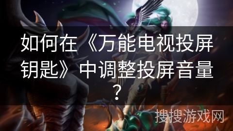 如何在《万能电视投屏钥匙》中调整投屏音量？