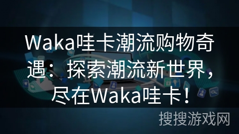 Waka哇卡潮流购物奇遇：探索潮流新世界，尽在Waka哇卡！