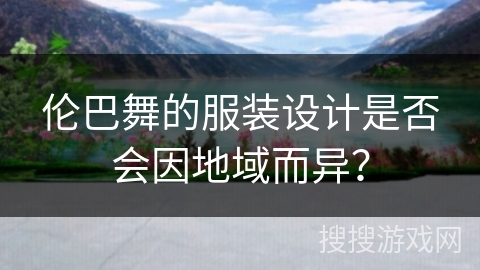 伦巴舞的服装设计是否会因地域而异？
