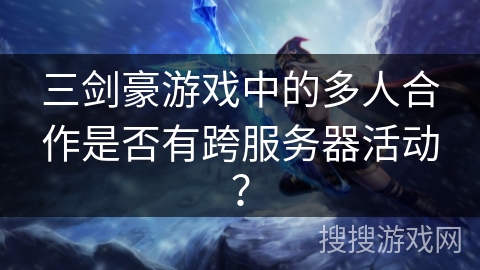 三剑豪游戏中的多人合作是否有跨服务器活动？