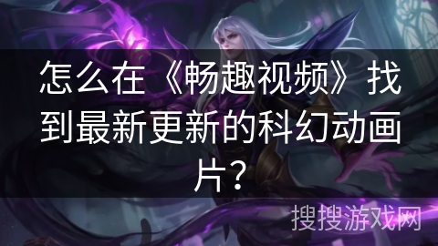 怎么在《畅趣视频》找到最新更新的科幻动画片？