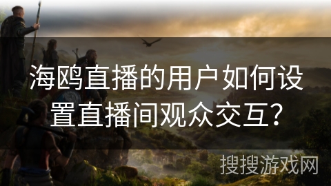 海鸥直播的用户如何设置直播间观众交互？