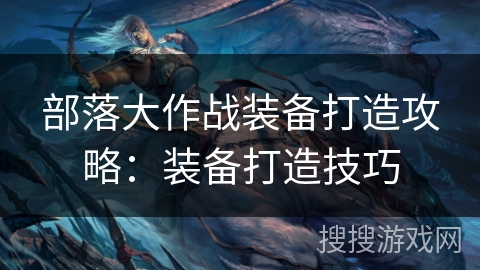 部落大作战装备打造攻略:装备打造技巧 部落大作战装备打造攻略:装备打造技巧