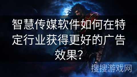 智慧传媒软件如何在特定行业获得更好的广告效果？