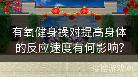 有氧健身操对提高身体的反应速度有何影响？