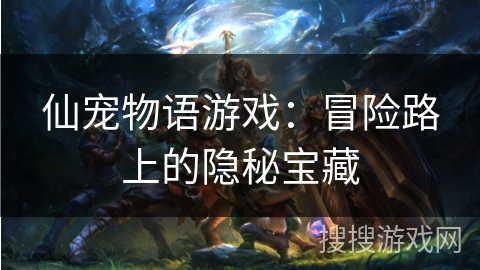 仙宠物语游戏：冒险路上的隐秘宝藏