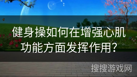 健身操如何在增强心肌功能方面发挥作用？