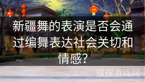 新疆舞的表演是否会通过编舞表达社会关切和情感？
