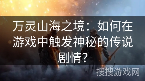 万灵山海之境：如何在游戏中触发神秘的传说剧情？
