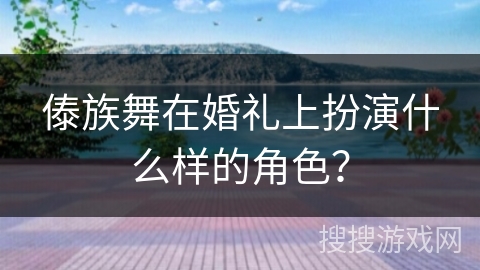 傣族舞在婚礼上扮演什么样的角色？
