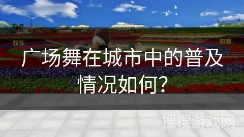 广场舞在城市中的普及情况如何？