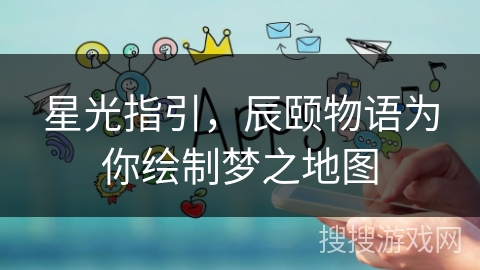 星光指引，辰颐物语为你绘制梦之地图