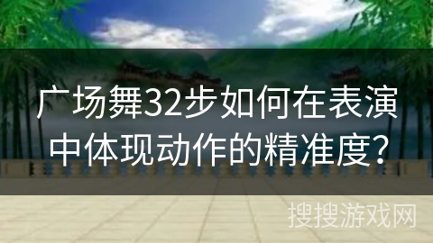 广场舞32步如何在表演中体现动作的精准度？