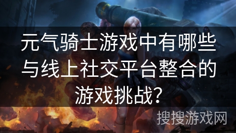元气骑士游戏中有哪些与线上社交平台整合的游戏挑战？