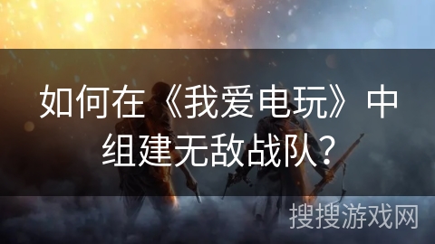 如何在《我爱电玩》中组建无敌战队？