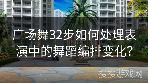广场舞32步如何处理表演中的舞蹈编排变化？