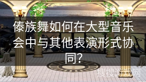 傣族舞如何在大型音乐会中与其他表演形式协同？