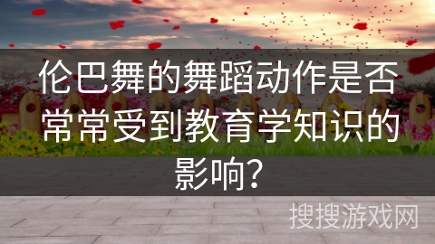 伦巴舞的舞蹈动作是否常常受到教育学知识的影响？