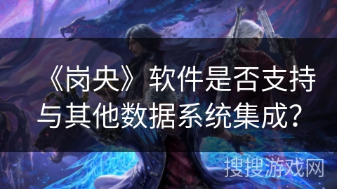 《岗央》软件是否支持与其他数据系统集成？