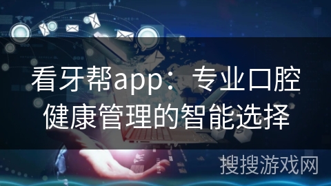 看牙帮app:专业口腔健康管理的智能选择 看牙帮app:专业口腔健康管理的智能选择