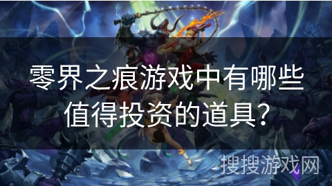 零界之痕游戏中有哪些值得投资的道具? 零界之痕游戏中有哪些值得投资的道具?