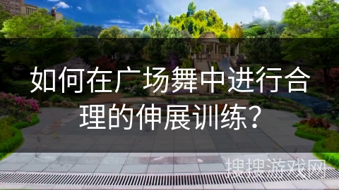 如何在广场舞中进行合理的伸展训练？