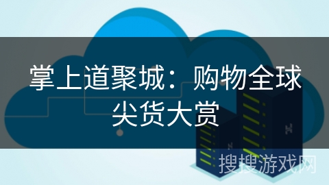 掌上道聚城:购物全球尖货大赏 掌上道聚城:购物全球尖货大赏