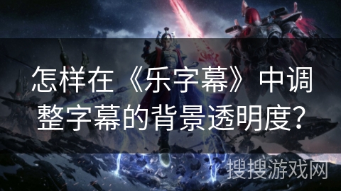 怎样在《乐字幕》中调整字幕的背景透明度？