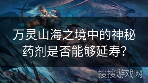 万灵山海之境中的神秘药剂是否能够延寿？