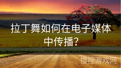 拉丁舞如何在电子媒体中传播？