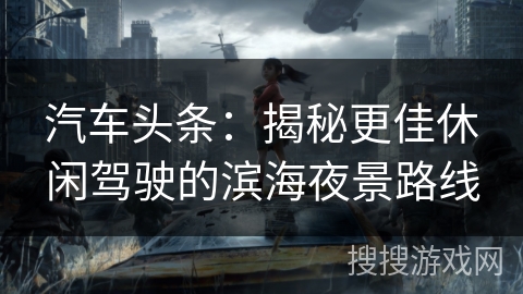 汽车头条:揭秘更佳休闲驾驶的滨海夜景路线 汽车头条:揭秘更佳休闲驾驶的滨海夜景路线
