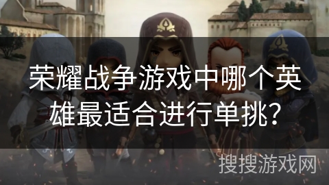 荣耀战争游戏中哪个英雄最适合进行单挑？