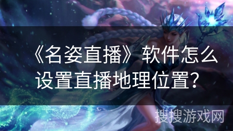 《名姿直播》软件怎么设置直播地理位置？