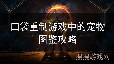 口袋重制游戏中的宠物图鉴攻略 口袋重制游戏中的宠物图鉴攻略