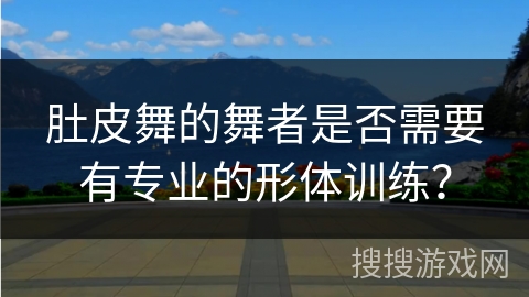 肚皮舞的舞者是否需要有专业的形体训练？