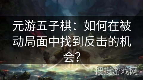 元游五子棋：如何在被动局面中找到反击的机会？