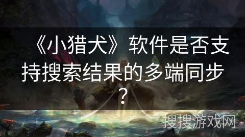 《小猎犬》软件是否支持搜索结果的多端同步? 《小猎犬》软件是否支持搜索结果的多端同步?