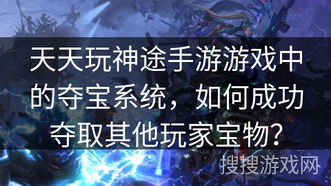 天天玩神途手游游戏中的夺宝系统，如何成功夺取其他玩家宝物？