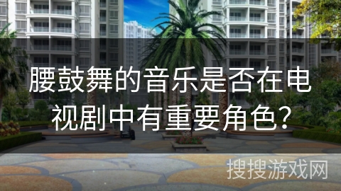 腰鼓舞的音乐是否在电视剧中有重要角色？