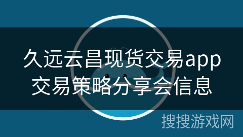 久远云昌现货交易app交易策略分享会信息
