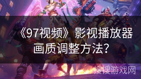 《97视频》影视播放器画质调整方法？